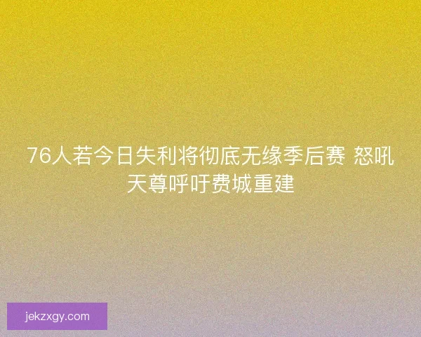 76人若今日失利将彻底无缘季后赛 怒吼天尊呼吁费城重建 76人若今日失利将彻底无缘季后赛 怒吼天尊呼吁费城重建