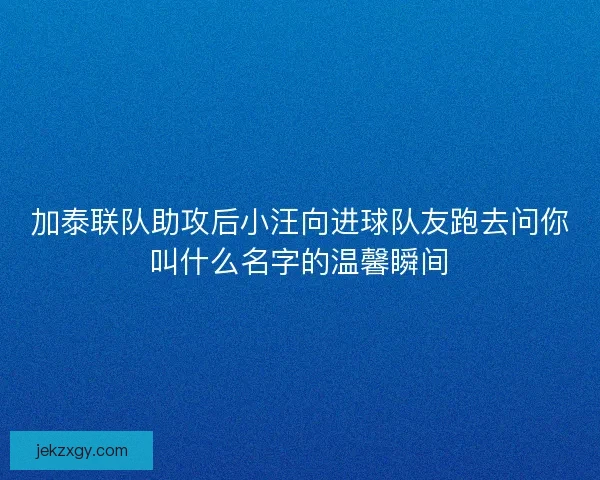 加泰联队助攻后小汪向进球队友跑去问你叫什么名字的温馨瞬间 加泰联队助攻后小汪向进球队友跑去问你叫什么名字的温馨瞬间
