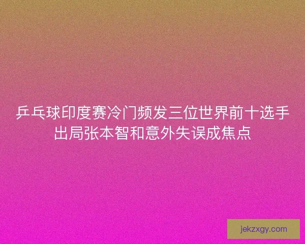 乒乓球印度赛冷门频发三位世界前十选手出局张本智和意外失误成焦点