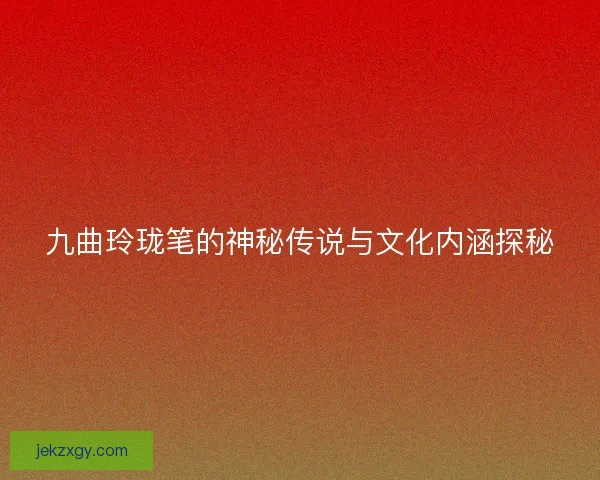九曲玲珑笔的神秘传说与文化内涵探秘 九曲玲珑笔的神秘传说与文化内涵探秘