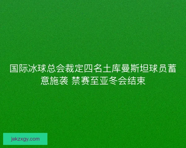 国际冰球总会裁定四名土库曼斯坦球员蓄意施袭 禁赛至亚冬会结束