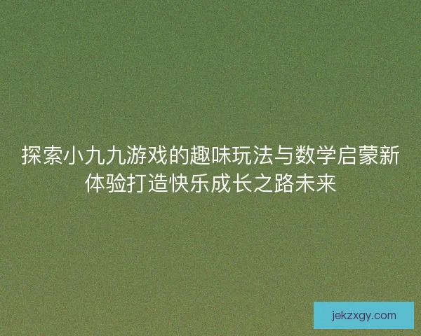 探索小九九游戏的趣味玩法与数学启蒙新体验打造快乐成长之路未来
