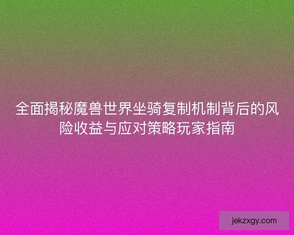 全面揭秘魔兽世界坐骑复制机制背后的风险收益与应对策略玩家指南