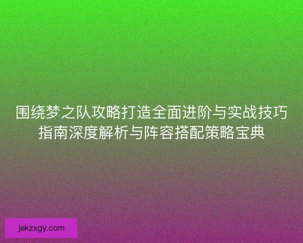 围绕梦之队攻略打造全面进阶与实战技巧指南深度解析与阵容搭配策略宝典