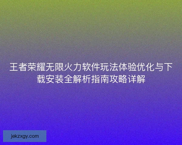 王者荣耀无限火力软件玩法体验优化与下载安装全解析指南攻略详解