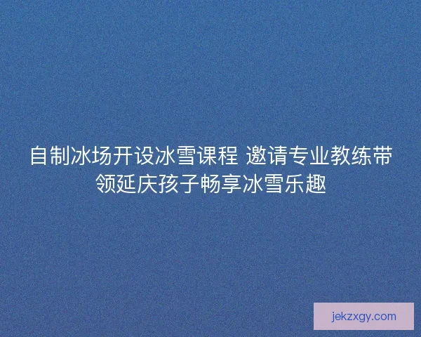 自制冰场开设冰雪课程 邀请专业教练带领延庆孩子畅享冰雪乐趣