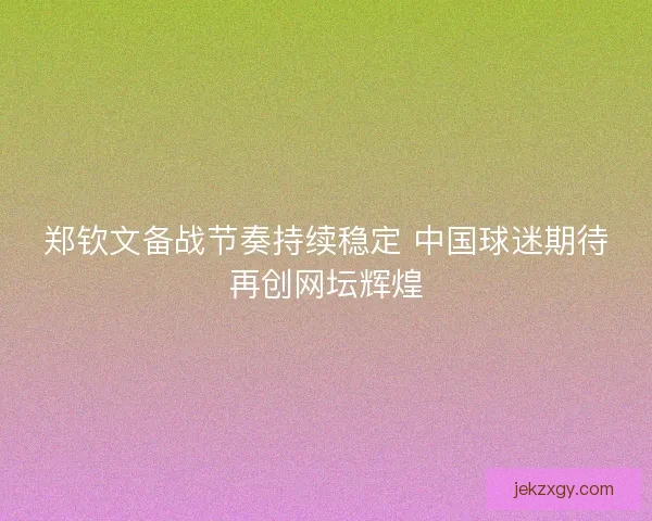 郑钦文备战节奏持续稳定 中国球迷期待再创网坛辉煌 郑钦文备战节奏持续稳定 中国球迷期待再创网坛辉煌