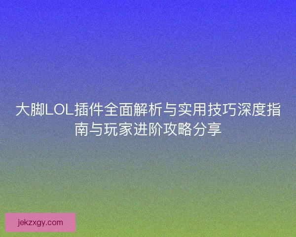 大脚LOL插件全面解析与实用技巧深度指南与玩家进阶攻略分享 大脚LOL插件全面解析与实用技巧深度指南与玩家进阶攻略分享