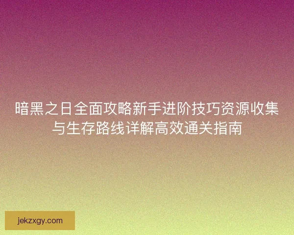 暗黑之日全面攻略新手进阶技巧资源收集与生存路线详解高效通关指南