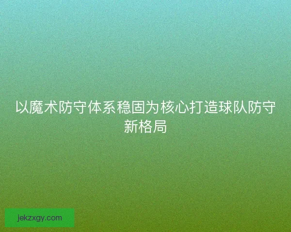 以魔术防守体系稳固为核心打造球队防守新格局 以魔术防守体系稳固为核心打造球队防守新格局