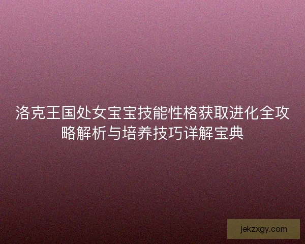 洛克王国处女宝宝技能性格获取进化全攻略解析与培养技巧详解宝典