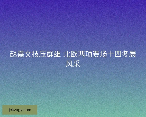 赵嘉文技压群雄 北欧两项赛场十四冬展风采
