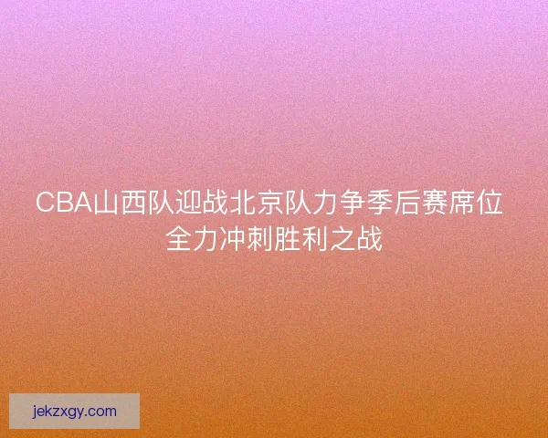 CBA山西队迎战北京队力争季后赛席位 全力冲刺胜利之战