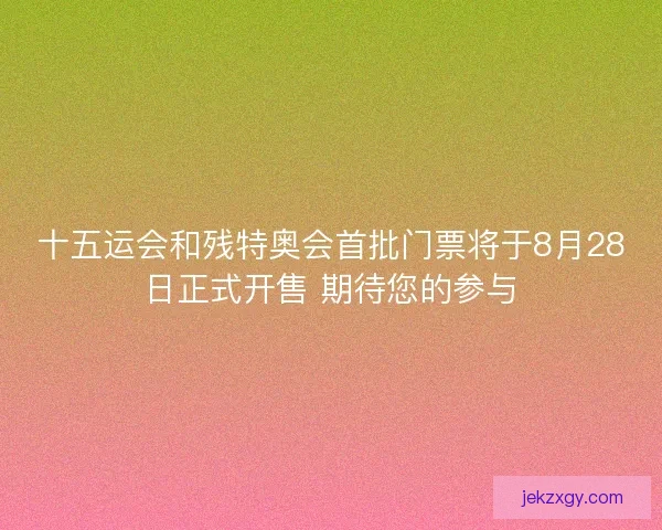 十五运会和残特奥会首批门票将于8月28日正式开售 期待您的参与 十五运会和残特奥会首批门票将于8月28日正式开售 期待您的参与