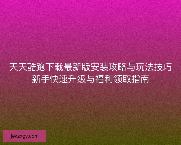 天天酷跑下载最新版安装攻略与玩法技巧新手快速升级与福利领取指南