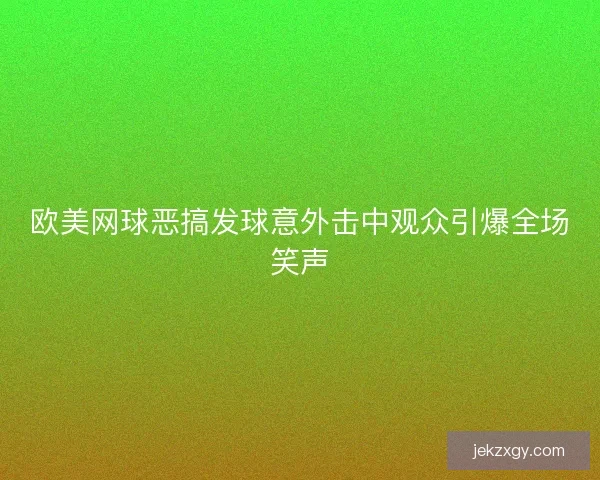 欧美网球恶搞发球意外击中观众引爆全场笑声
