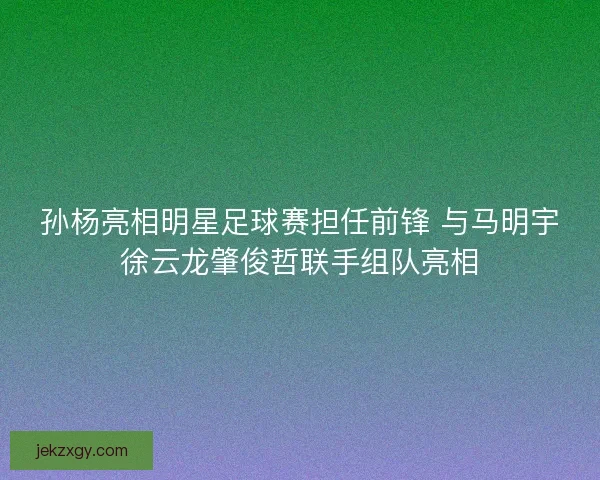孙杨亮相明星足球赛担任前锋 与马明宇徐云龙肇俊哲联手组队亮相 孙杨亮相明星足球赛担任前锋 与马明宇徐云龙肇俊哲联手组队亮相