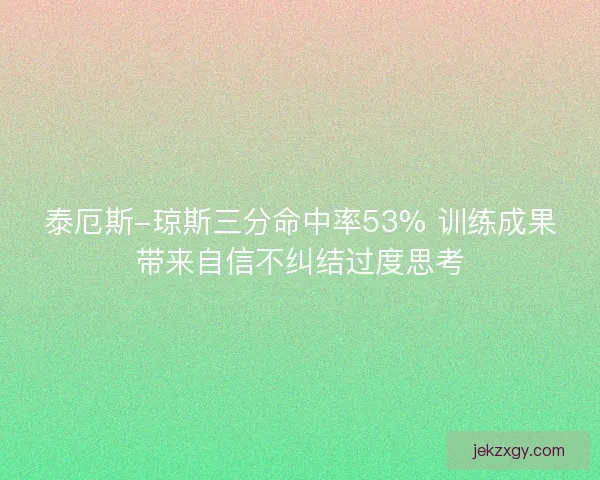 泰厄斯-琼斯三分命中率53% 训练成果带来自信不纠结过度思考
