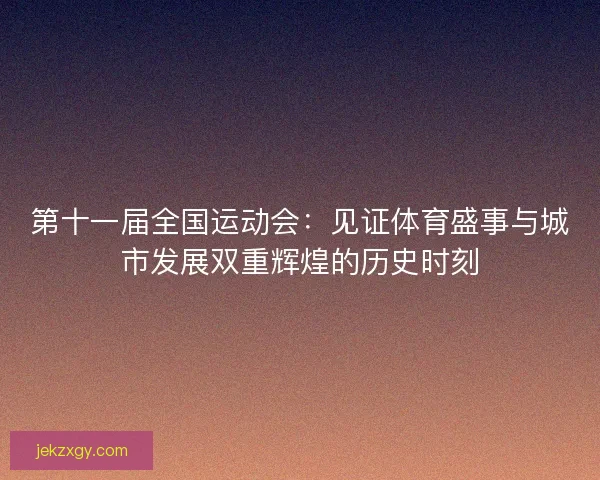 第十一届全国运动会:见证体育盛事与城市发展双重辉煌的历史时刻 第十一届全国运动会:见证体育盛事与城市发展双重辉煌的历史时刻