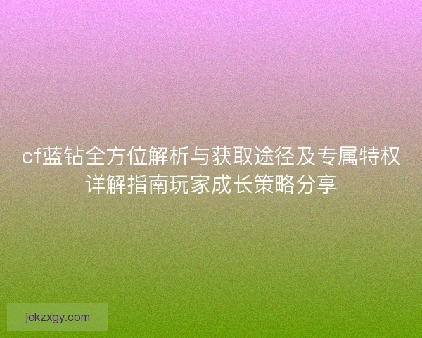 cf蓝钻全方位解析与获取途径及专属特权详解指南玩家成长策略分享