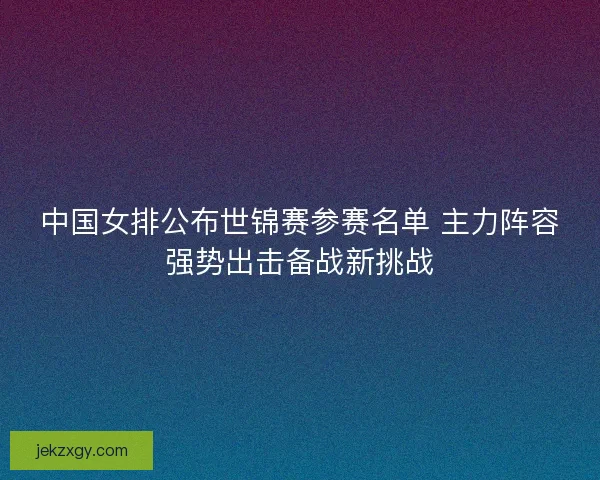 中国女排公布世锦赛参赛名单 主力阵容强势出击备战新挑战