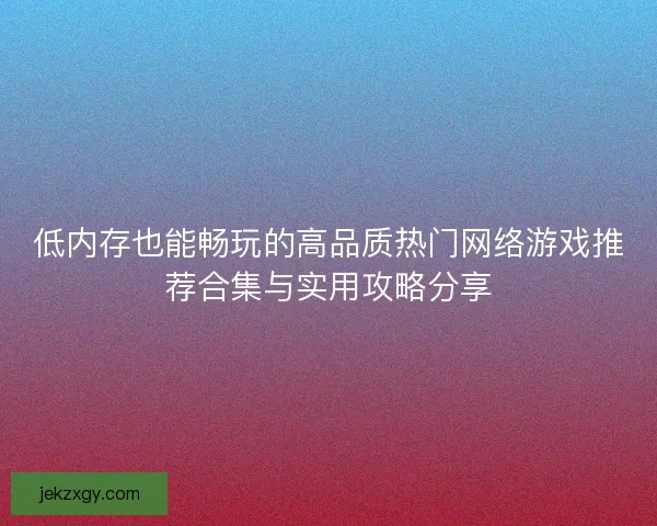 低内存也能畅玩的高品质热门网络游戏推荐合集与实用攻略分享