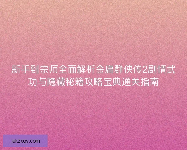 新手到宗师全面解析金庸群侠传2剧情武功与隐藏秘籍攻略宝典通关指南
