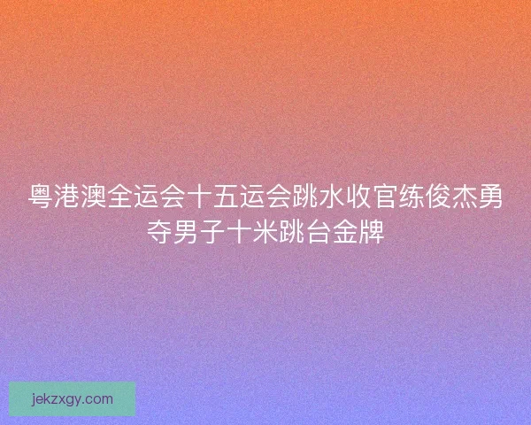 粤港澳全运会十五运会跳水收官练俊杰勇夺男子十米跳台金牌