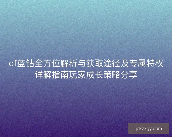 cf蓝钻全方位解析与获取途径及专属特权详解指南玩家成长策略分享