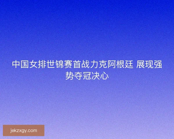 中国女排世锦赛首战力克阿根廷 展现强势夺冠决心