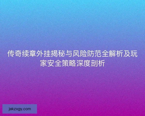 传奇续章外挂揭秘与风险防范全解析及玩家安全策略深度剖析