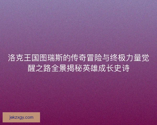 洛克王国图瑞斯的传奇冒险与终极力量觉醒之路全景揭秘英雄成长史诗