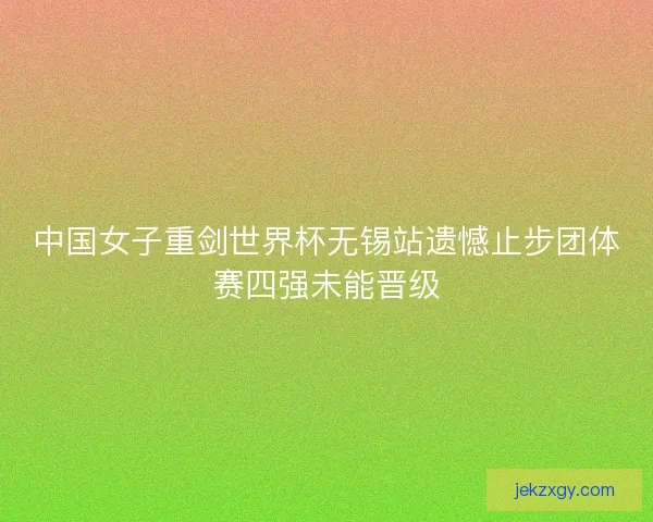 中国女子重剑世界杯无锡站遗憾止步团体赛四强未能晋级