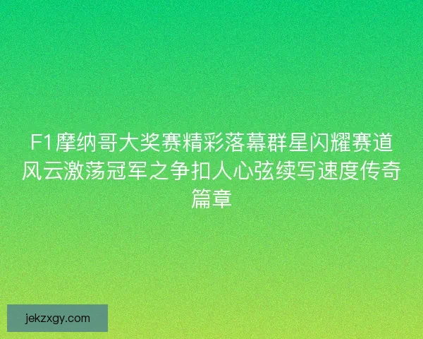 F1摩纳哥大奖赛精彩落幕群星闪耀赛道风云激荡冠军之争扣人心弦续写速度传奇篇章