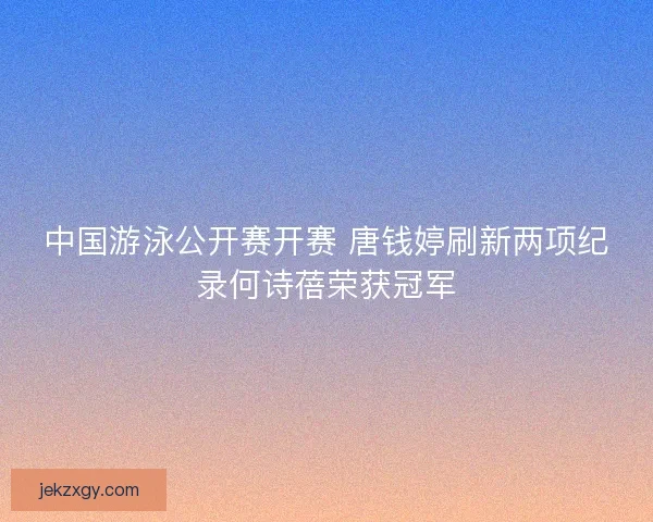 中国游泳公开赛开赛 唐钱婷刷新两项纪录何诗蓓荣获冠军