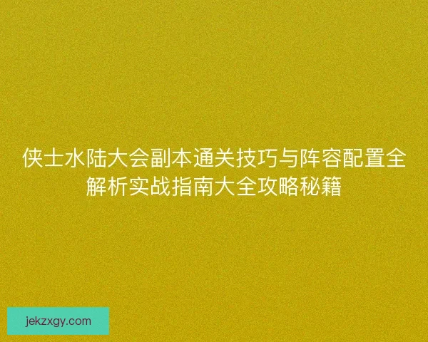 侠士水陆大会副本通关技巧与阵容配置全解析实战指南大全攻略秘籍