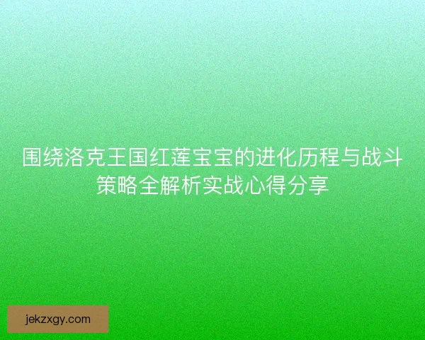 围绕洛克王国红莲宝宝的进化历程与战斗策略全解析实战心得分享